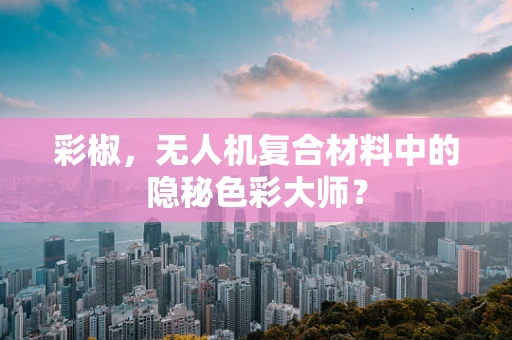 彩椒，无人机复合材料中的隐秘色彩大师？