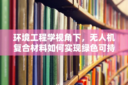 环境工程学视角下，无人机复合材料如何实现绿色可持续？