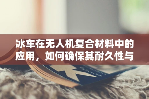 冰车在无人机复合材料中的应用，如何确保其耐久性与稳定性？