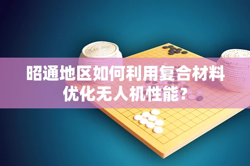 昭通地区如何利用复合材料优化无人机性能？