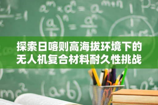 探索日喀则高海拔环境下的无人机复合材料耐久性挑战