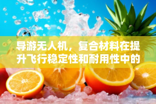 导游无人机，复合材料在提升飞行稳定性和耐用性中的关键作用