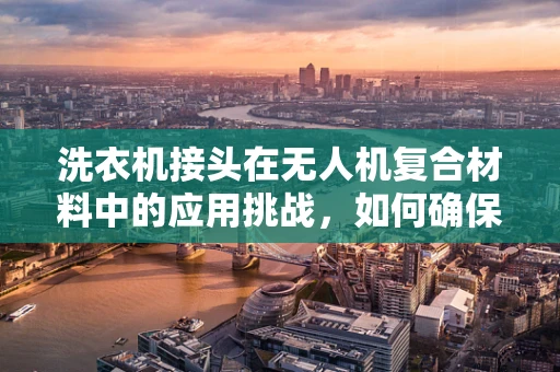 洗衣机接头在无人机复合材料中的应用挑战，如何确保稳固连接与防水性能？