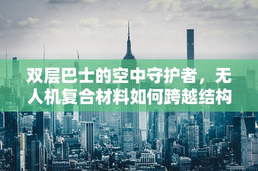 双层巴士的空中守护者，无人机复合材料如何跨越结构与轻量的挑战？