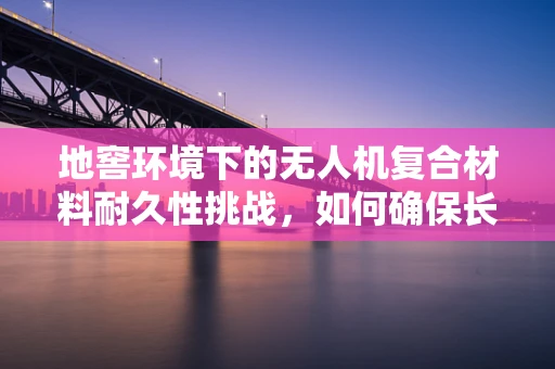 地窖环境下的无人机复合材料耐久性挑战，如何确保长期稳定？