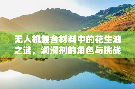 无人机复合材料中的花生油之谜，润滑剂的角色与挑战