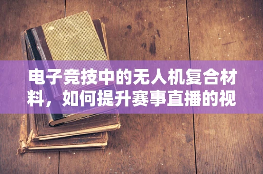 电子竞技中的无人机复合材料，如何提升赛事直播的视觉冲击力？