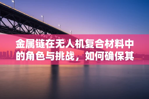 金属链在无人机复合材料中的角色与挑战，如何确保其稳定性和耐久性？