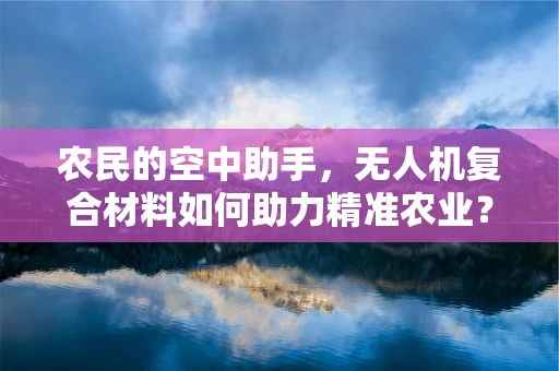 农民的空中助手，无人机复合材料如何助力精准农业？