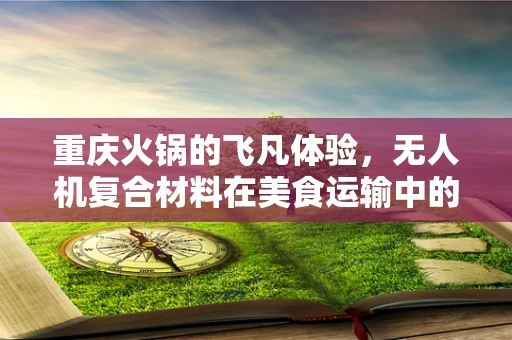 重庆火锅的飞凡体验，无人机复合材料在美食运输中的挑战与机遇？