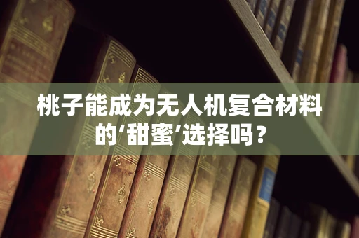 桃子能成为无人机复合材料的‘甜蜜’选择吗？