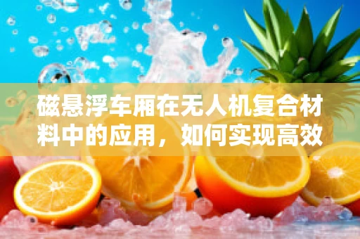 磁悬浮车厢在无人机复合材料中的应用，如何实现高效悬浮与稳定控制？