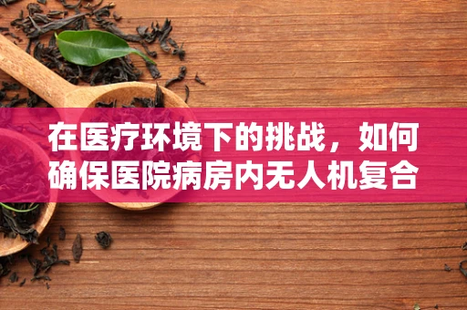 在医疗环境下的挑战，如何确保医院病房内无人机复合材料的生物安全与耐用性？