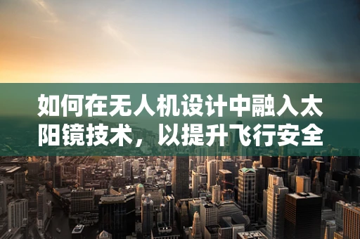 如何在无人机设计中融入太阳镜技术，以提升飞行安全与操控体验？