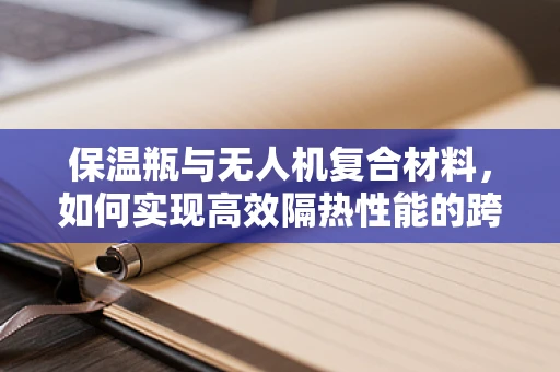 保温瓶与无人机复合材料，如何实现高效隔热性能的跨界融合？