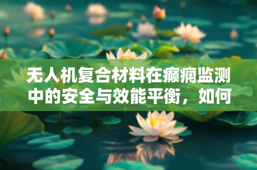 无人机复合材料在癫痫监测中的安全与效能平衡，如何确保技术不触发癫痫发作？