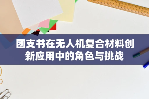 团支书在无人机复合材料创新应用中的角色与挑战