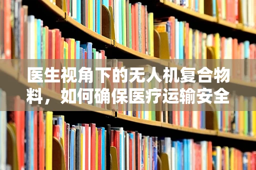 医生视角下的无人机复合物料，如何确保医疗运输安全？