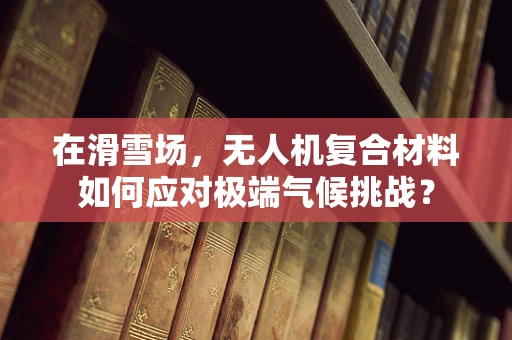 在滑雪场，无人机复合材料如何应对极端气候挑战？