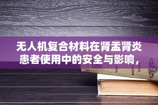 无人机复合材料在肾盂肾炎患者使用中的安全与影响，未知的挑战？