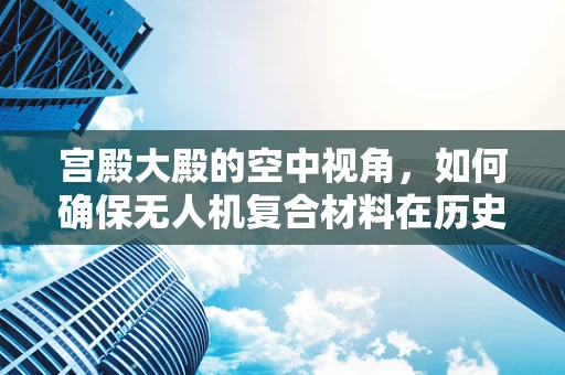 宫殿大殿的空中视角，如何确保无人机复合材料在历史建筑上空安全飞行？