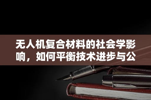 无人机复合材料的社会学影响，如何平衡技术进步与公众认知？