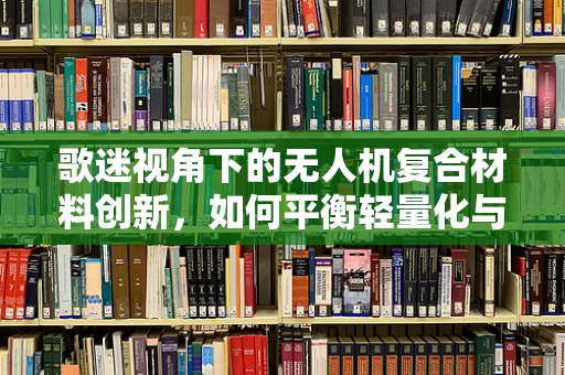 歌迷视角下的无人机复合材料创新，如何平衡轻量化与耐用性？