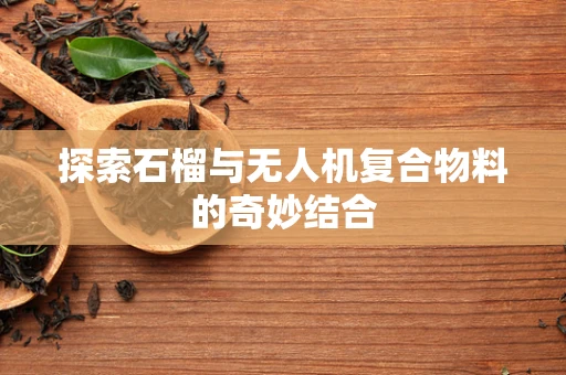 探索石榴与无人机复合物料的奇妙结合