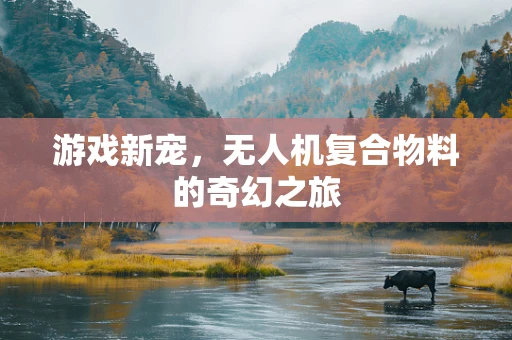 游戏新宠，无人机复合物料的奇幻之旅