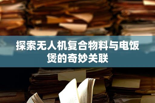 探索无人机复合物料与电饭煲的奇妙关联