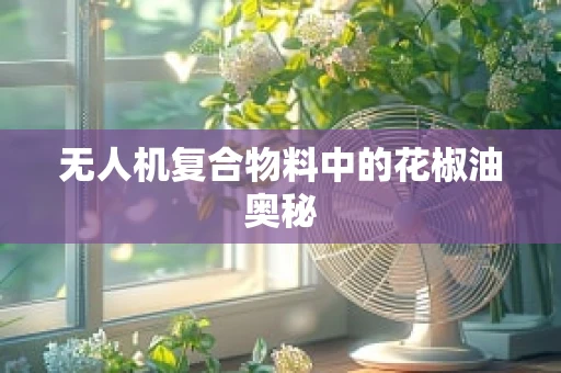 无人机复合物料中的花椒油奥秘