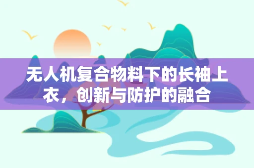 无人机复合物料下的长袖上衣，创新与防护的融合