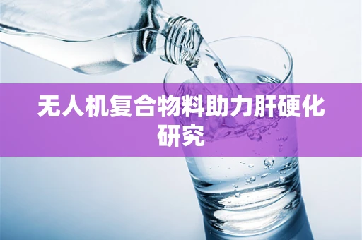 无人机复合物料助力肝硬化研究