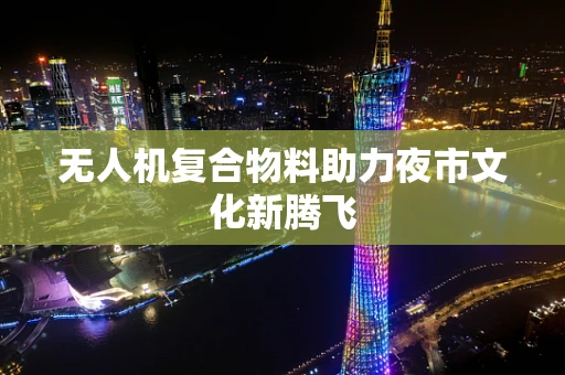 无人机复合物料助力夜市文化新腾飞