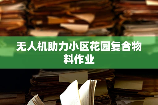 无人机助力小区花园复合物料作业