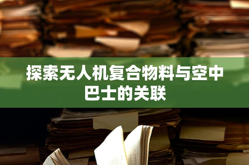 探索无人机复合物料与空中巴士的关联