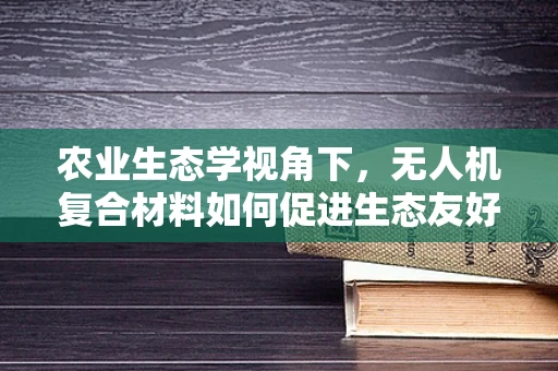 农业生态学视角下，无人机复合材料如何促进生态友好型农业？