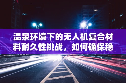 温泉环境下的无人机复合材料耐久性挑战，如何确保稳定飞行？