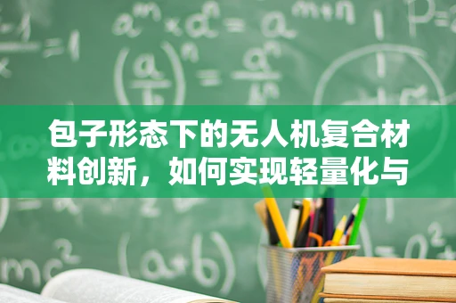 包子形态下的无人机复合材料创新，如何实现轻量化与耐热性的双重突破？