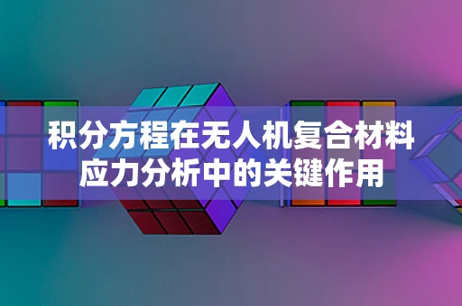 积分方程在无人机复合材料应力分析中的关键作用